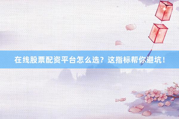 在线股票配资平台怎么选？这指标帮你避坑！