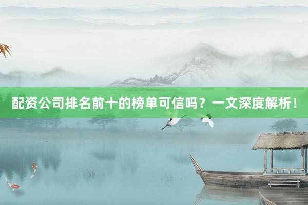 配资公司排名前十的榜单可信吗？一文深度解析！