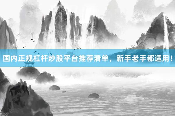 国内正规杠杆炒股平台推荐清单，新手老手都适用！
