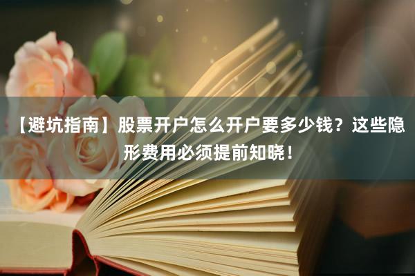【避坑指南】股票开户怎么开户要多少钱？这些隐形费用必须提前知晓！