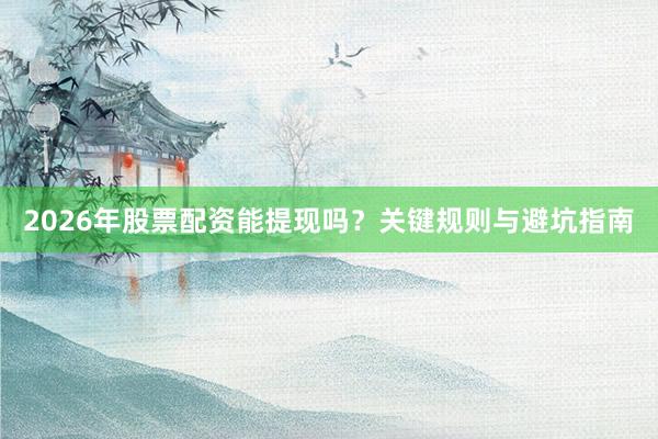 2026年股票配资能提现吗？关键规则与避坑指南