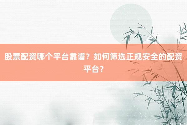 股票配资哪个平台靠谱？如何筛选正规安全的配资平台？