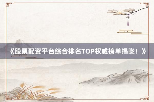 《股票配资平台综合排名TOP权威榜单揭晓！》