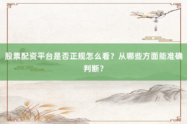 股票配资平台是否正规怎么看？从哪些方面能准确判断？