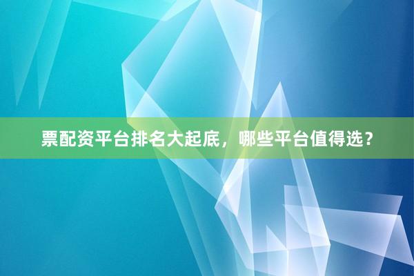 票配资平台排名大起底，哪些平台值得选？