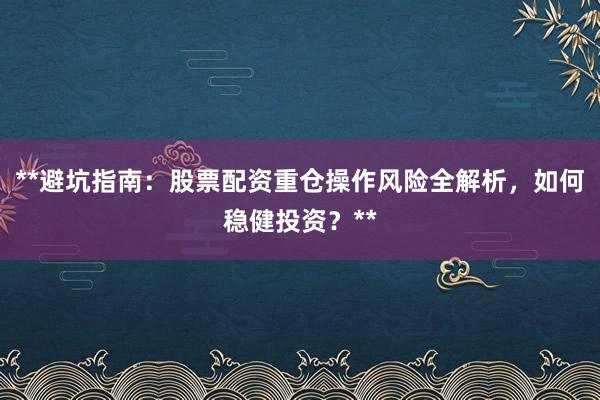 **避坑指南：股票配资重仓操作风险全解析，如何稳健投资？**