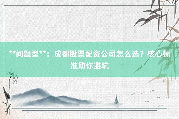**问题型**：成都股票配资公司怎么选？核心标准助你避坑