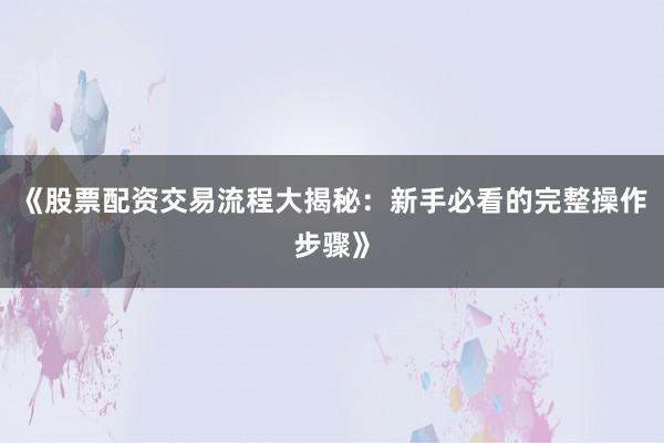 《股票配资交易流程大揭秘：新手必看的完整操作步骤》