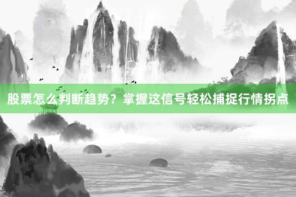 股票怎么判断趋势？掌握这信号轻松捕捉行情拐点