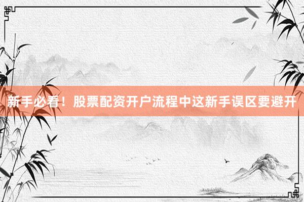 新手必看！股票配资开户流程中这新手误区要避开