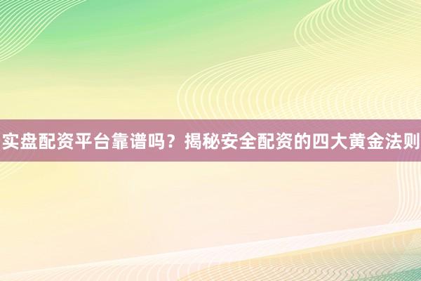 实盘配资平台靠谱吗？揭秘安全配资的四大黄金法则