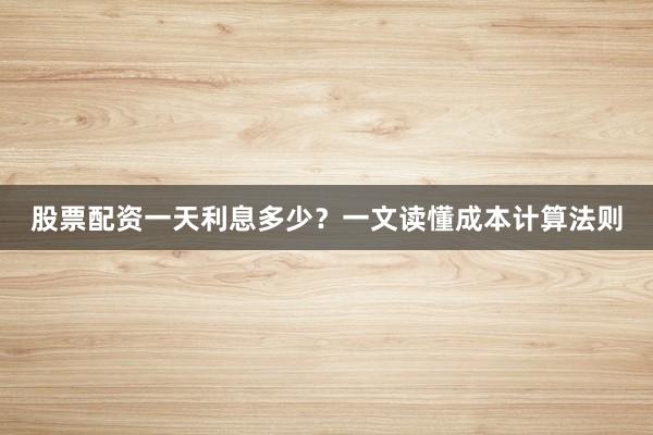 股票配资一天利息多少?一文读懂成本计算法则