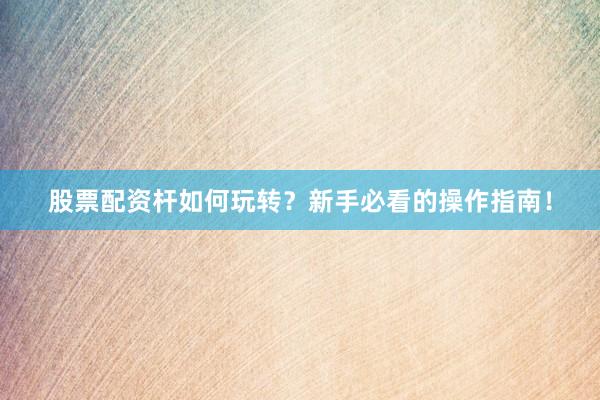 股票配资杆如何玩转？新手必看的操作指南！