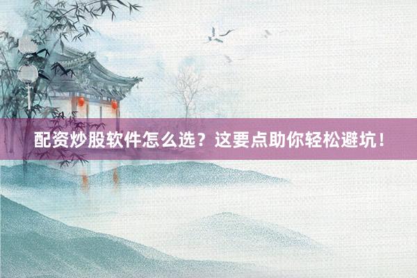 配资炒股软件怎么选？这要点助你轻松避坑！