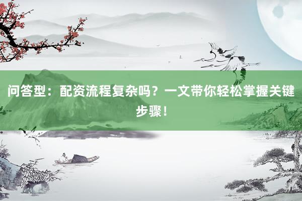 问答型：配资流程复杂吗？一文带你轻松掌握关键步骤！