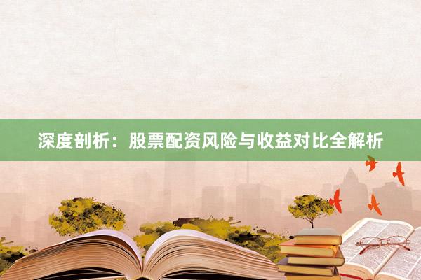 深度剖析：股票配资风险与收益对比全解析