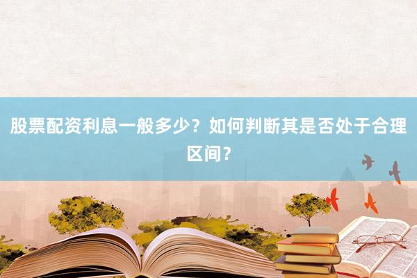 股票配资利息一般多少?如何判断其是否处于合理区间?