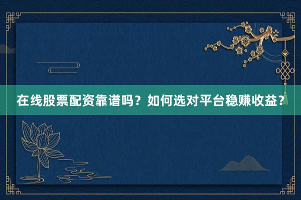 在线股票配资靠谱吗？如何选对平台稳赚收益？