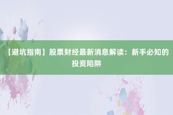 【避坑指南】股票财经最新消息解读：新手必知的投资陷阱