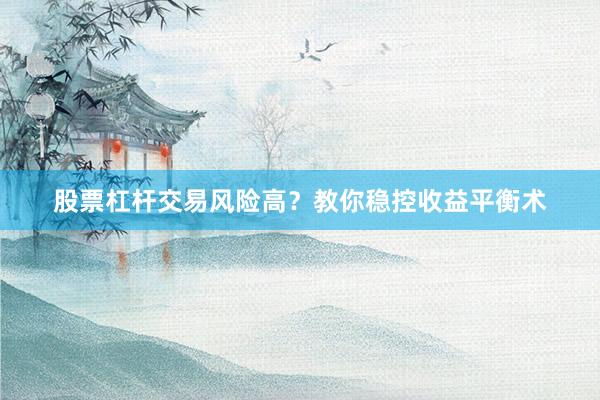 股票杠杆交易风险高？教你稳控收益平衡术