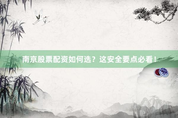 南京股票配资如何选？这安全要点必看！
