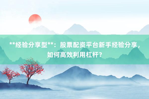 **经验分享型**：股票配资平台新手经验分享，如何高效利用杠杆？