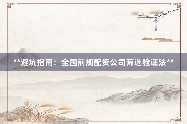 **避坑指南：全国前规配资公司筛选验证法**