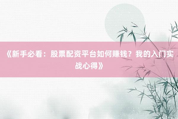 《新手必看：股票配资平台如何赚钱？我的入门实战心得》