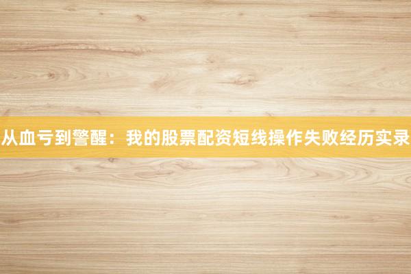 从血亏到警醒：我的股票配资短线操作失败经历实录