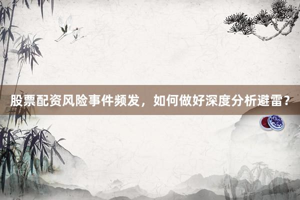 股票配资风险事件频发，如何做好深度分析避雷？