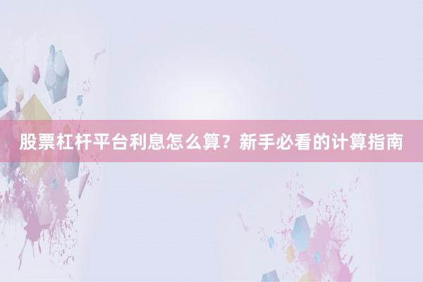股票杠杆平台利息怎么算？新手必看的计算指南