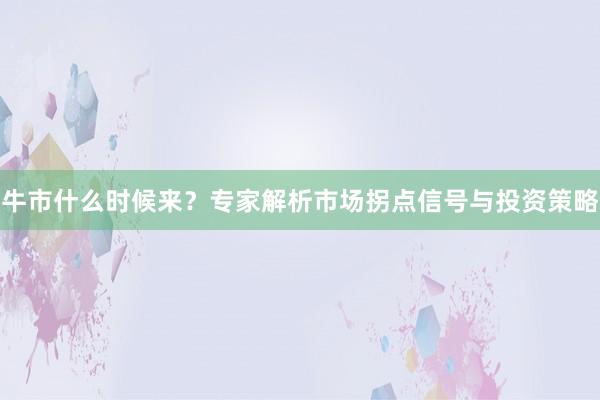 牛市什么时候来？专家解析市场拐点信号与投资策略