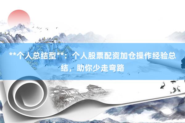 **个人总结型**：个人股票配资加仓操作经验总结，助你少走弯路