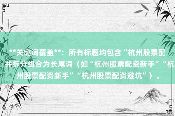**关键词覆盖**：所有标题均包含“杭州股票配资新手避坑”核心词，并拆分组合为长尾词（如“杭州股票配资新手”“杭州股票配资避坑”）。