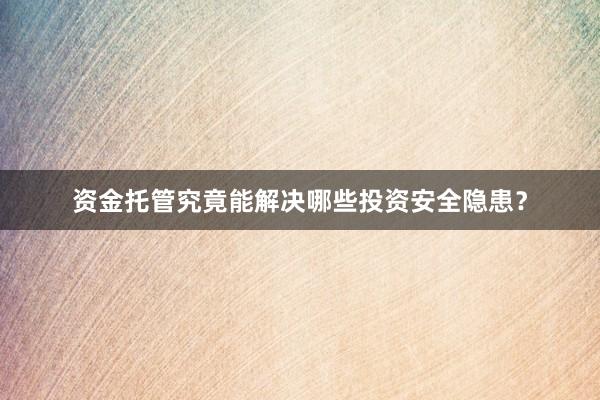 资金托管究竟能解决哪些投资安全隐患？