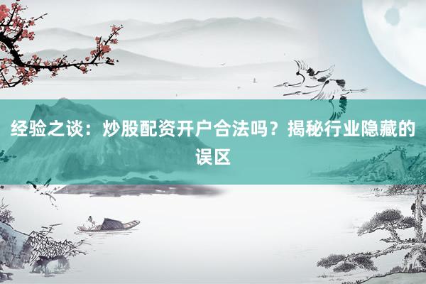 经验之谈：炒股配资开户合法吗？揭秘行业隐藏的误区