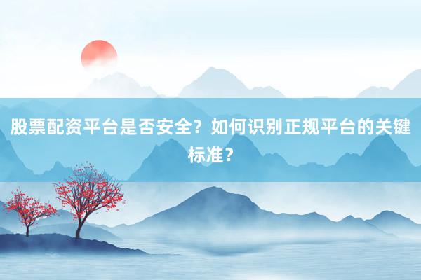 股票配资平台是否安全？如何识别正规平台的关键标准？