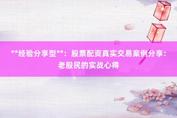 **经验分享型**：股票配资真实交易案例分享：老股民的实战心得