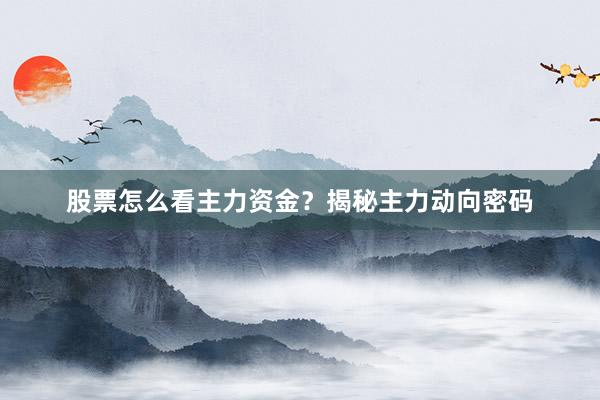 股票怎么看主力资金？揭秘主力动向密码