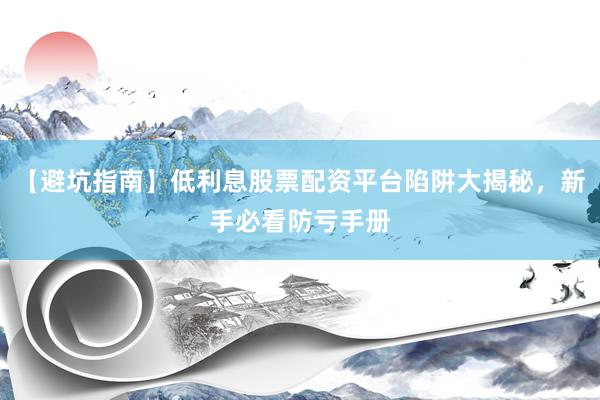 【避坑指南】低利息股票配资平台陷阱大揭秘，新手必看防亏手册