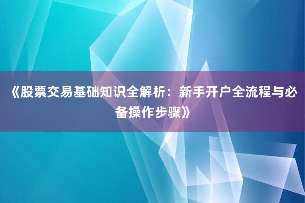 《股票交易基础知识全解析：新手开户全流程与必备操作步骤》