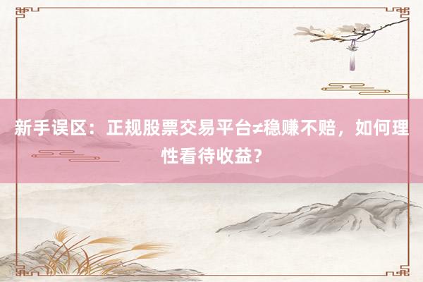 新手误区：正规股票交易平台≠稳赚不赔，如何理性看待收益？