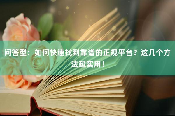 问答型：如何快速找到靠谱的正规平台？这几个方法超实用！