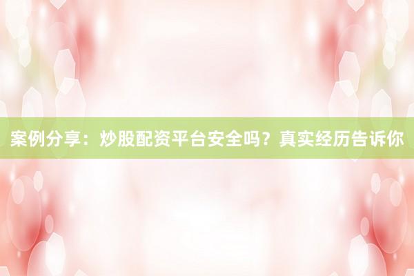 案例分享:炒股配资平台安全吗?真实经历告诉你