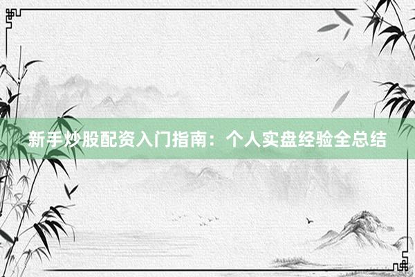 新手炒股配资入门指南：个人实盘经验全总结