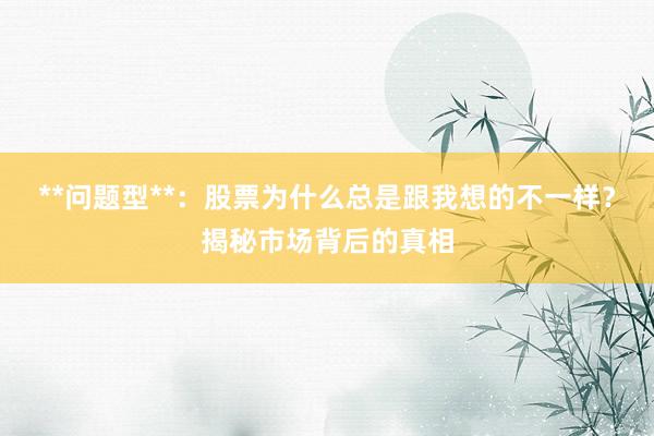 **问题型**：股票为什么总是跟我想的不一样？揭秘市场背后的真相