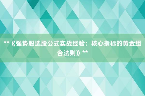 **《强势股选股公式实战经验：核心指标的黄金组合法则》**