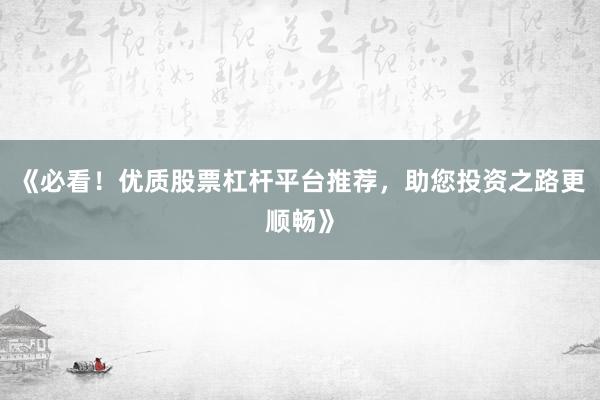 《必看！优质股票杠杆平台推荐，助您投资之路更顺畅》