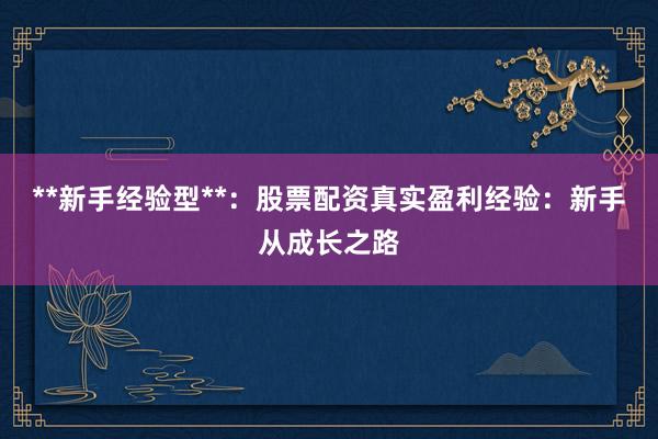 **新手经验型**：股票配资真实盈利经验：新手从成长之路