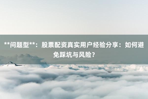 **问题型**：股票配资真实用户经验分享：如何避免踩坑与风险？